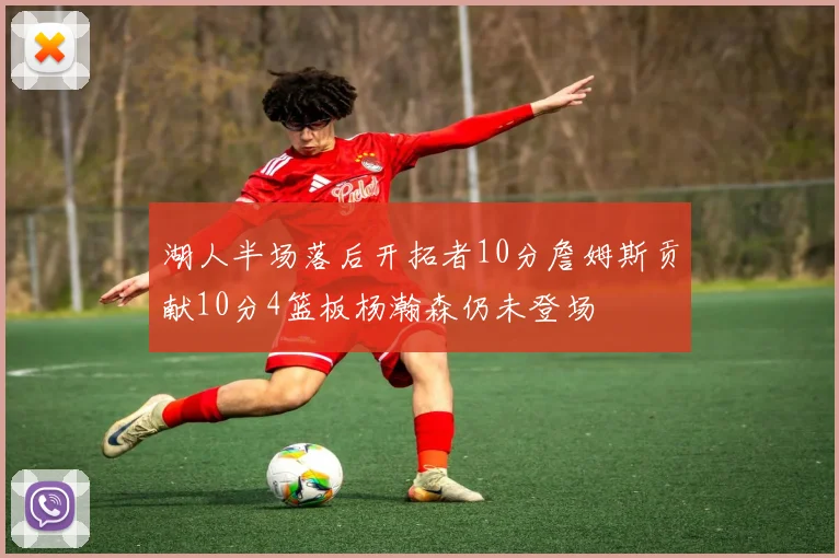 湖人半场落后开拓者10分詹姆斯贡献10分4篮板杨瀚森仍未登场
