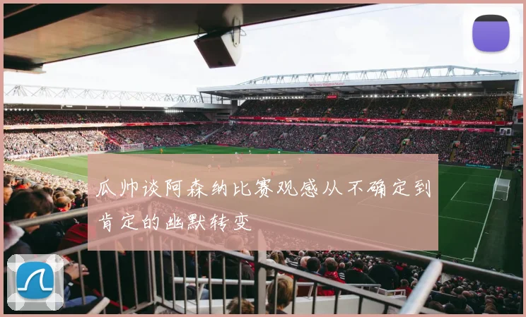 瓜帅谈阿森纳比赛观感从不确定到肯定的幽默转变