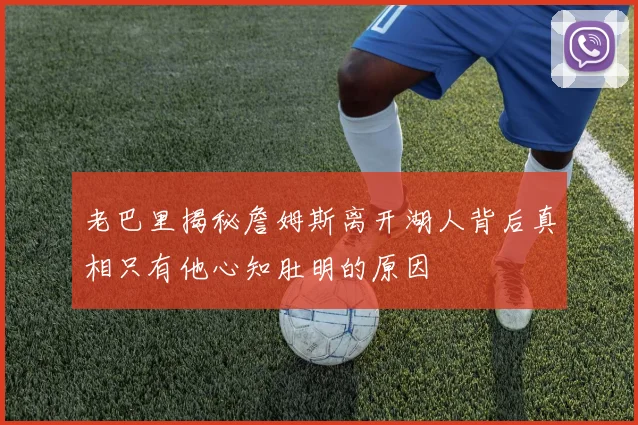 老巴里揭秘詹姆斯离开湖人背后真相只有他心知肚明的原因