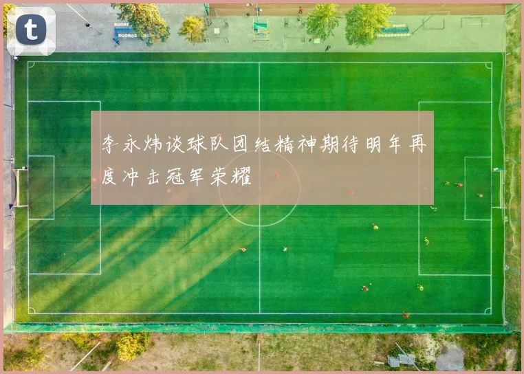 李永炜谈球队团结精神期待明年再度冲击冠军荣耀