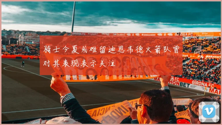 骑士今夏或难留迪恩韦德火箭队曾对其表现表示关注