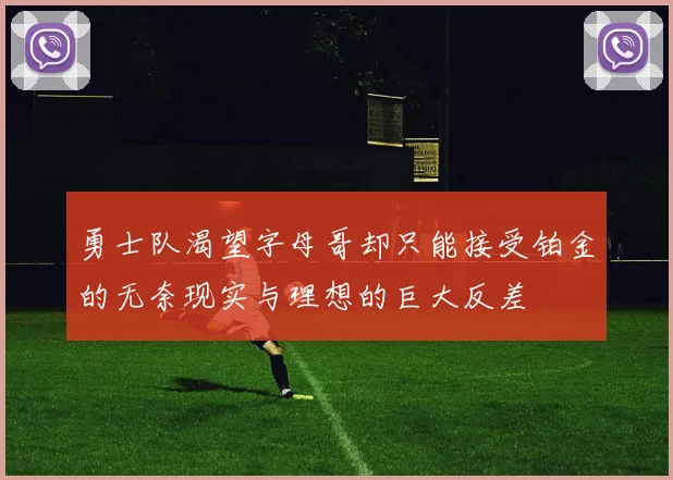 勇士队渴望字母哥却只能接受铂金的无奈现实与理想的巨大反差