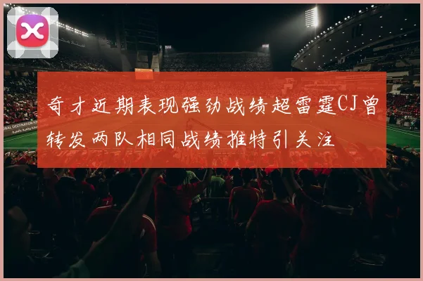 奇才近期表现强劲战绩超雷霆CJ曾转发两队相同战绩推特引关注