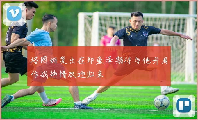 塔图姆复出在即豪泽期待与他并肩作战热情欢迎归来