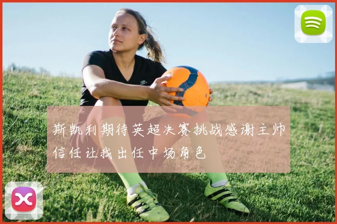 斯凯利期待英超决赛挑战感谢主帅信任让我出任中场角色