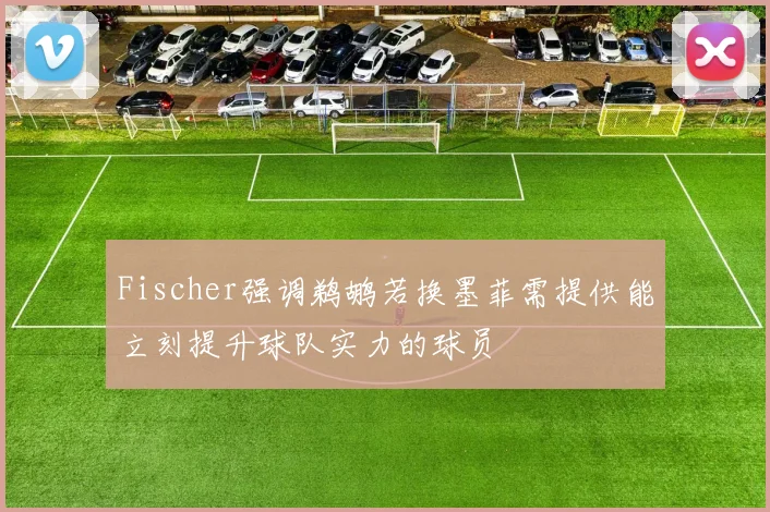 Fischer强调鹈鹕若换墨菲需提供能立刻提升球队实力的球员