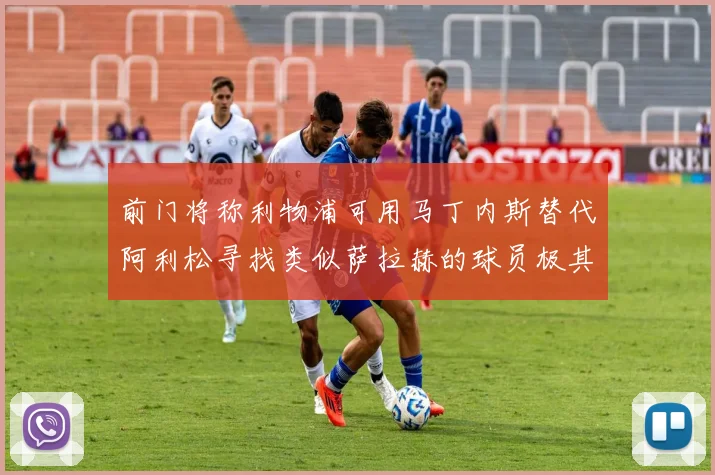前门将称利物浦可用马丁内斯替代阿利松寻找类似萨拉赫的球员极其困难