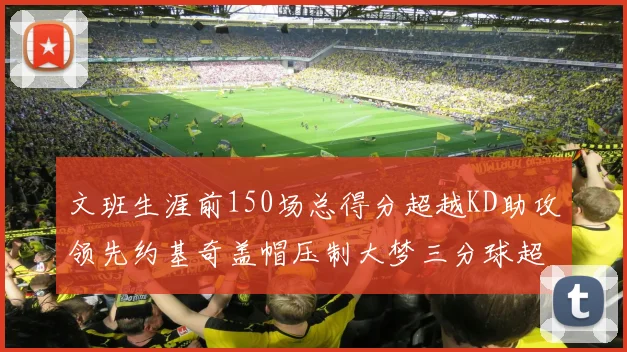 文班生涯前150场总得分超越KD助攻领先约基奇盖帽压制大梦三分球超越库里