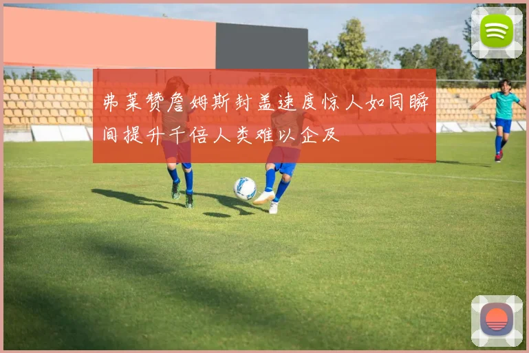 弗莱赞詹姆斯封盖速度惊人如同瞬间提升千倍人类难以企及