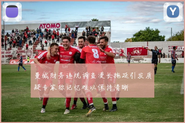 曼城财务违规调查漫长拖延引发质疑专家称记忆难以保持清晰