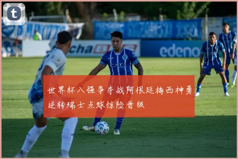 世界杯八强争夺战阿根廷梅西神勇逆转瑞士点球惊险晋级