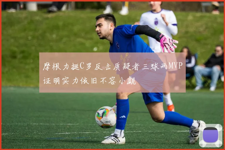 摩根力挺C罗反击质疑者三球两MVP证明实力依旧不容小觑