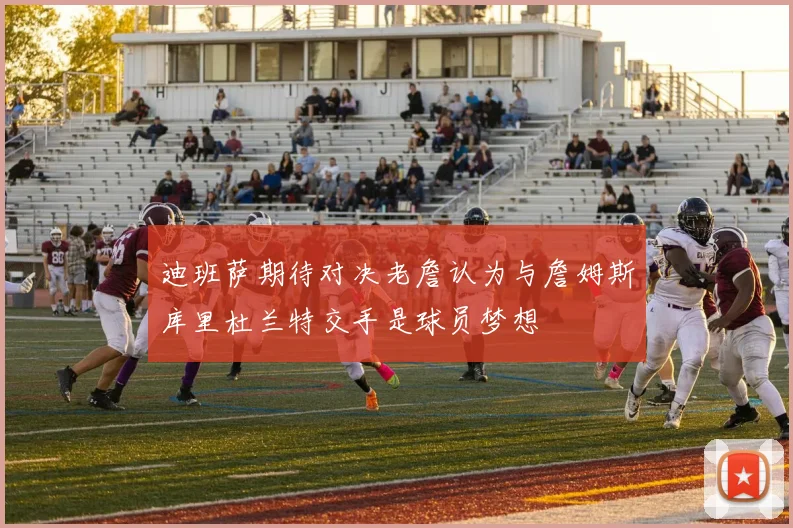 迪班萨期待对决老詹认为与詹姆斯库里杜兰特交手是球员梦想