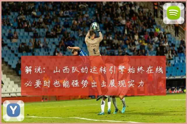 解说：山西队的运转引擎始终在线必要时也能强势出击展现实力