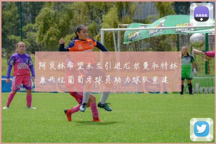阿莫林希望米兰引进尤尔曼和特林康两位葡萄牙球员助力球队重建