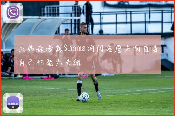 杰弗森透露Shams询问老詹去向直言自己也毫无头绪