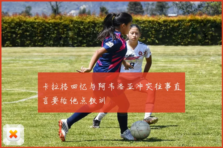 卡拉格回忆与阿韦洛亚冲突往事直言要给他点教训