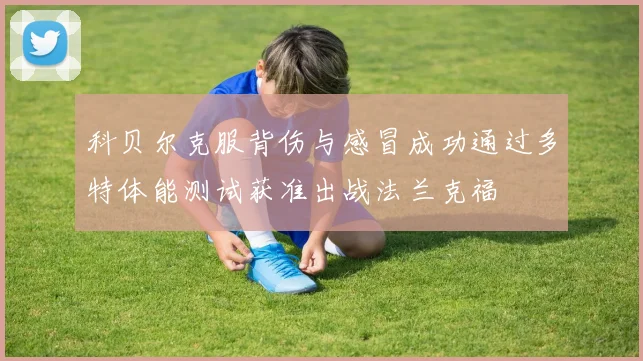 科贝尔克服背伤与感冒成功通过多特体能测试获准出战法兰克福