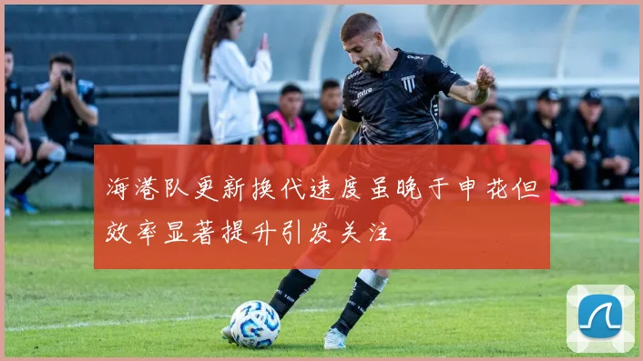 海港队更新换代速度虽晚于申花但效率显著提升引发关注