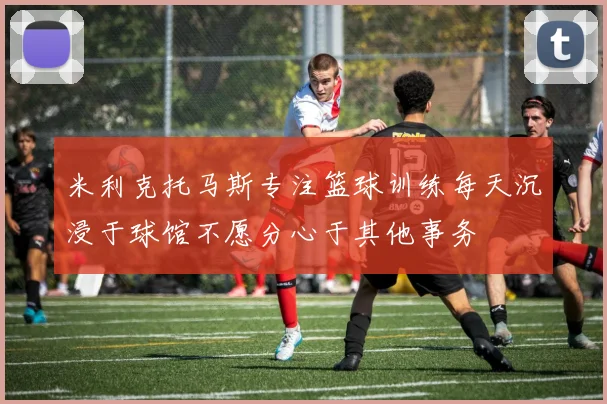 米利克托马斯专注篮球训练每天沉浸于球馆不愿分心于其他事务
