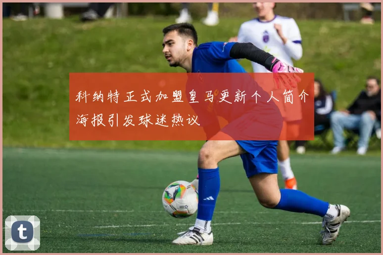 科纳特正式加盟皇马更新个人简介海报引发球迷热议