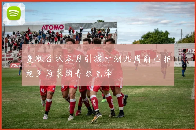 曼联否认本月引援计划几周前已拒绝罗马求购齐尔克泽