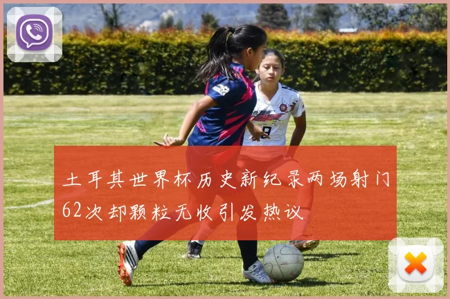 土耳其世界杯历史新纪录两场射门62次却颗粒无收引发热议
