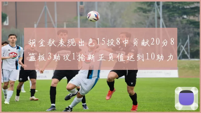 胡金秋表现出色15投8中贡献20分8篮板3助攻1抢断正负值达到10助力球队胜利