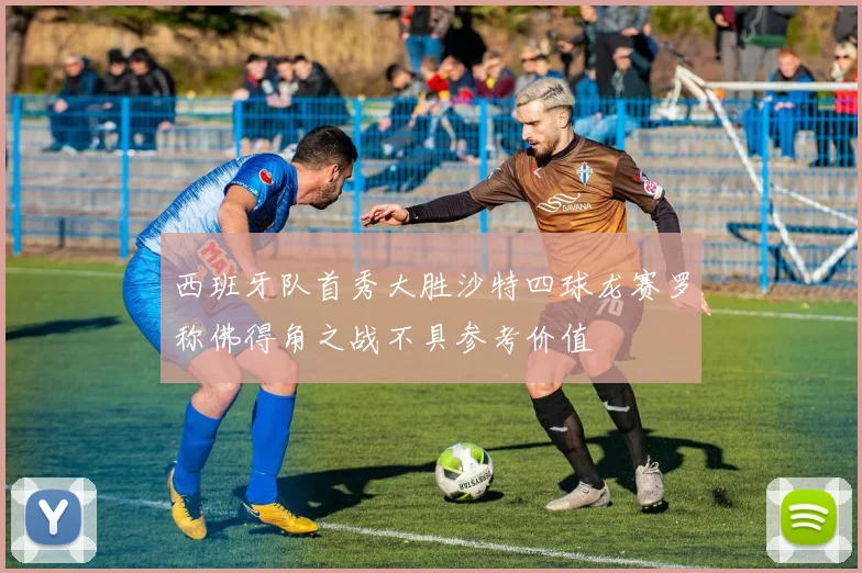 西班牙队首秀大胜沙特四球龙赛罗称佛得角之战不具参考价值