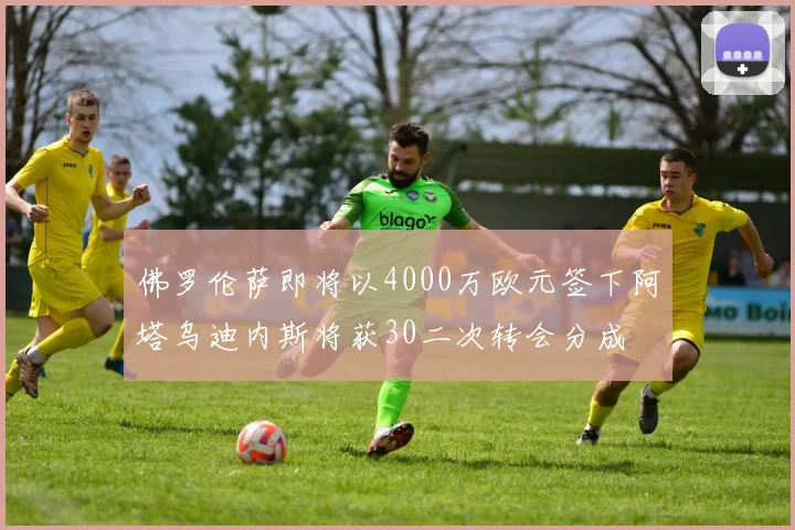 佛罗伦萨即将以4000万欧元签下阿塔乌迪内斯将获30二次转会分成