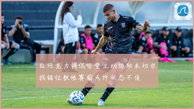 白巧克力调侃哈登主动协助米切尔找错位教练赛前或许状态不佳
