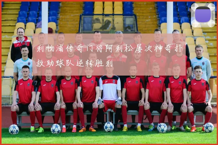 利物浦传奇门将阿利松屡次神奇扑救助球队逆转胜利