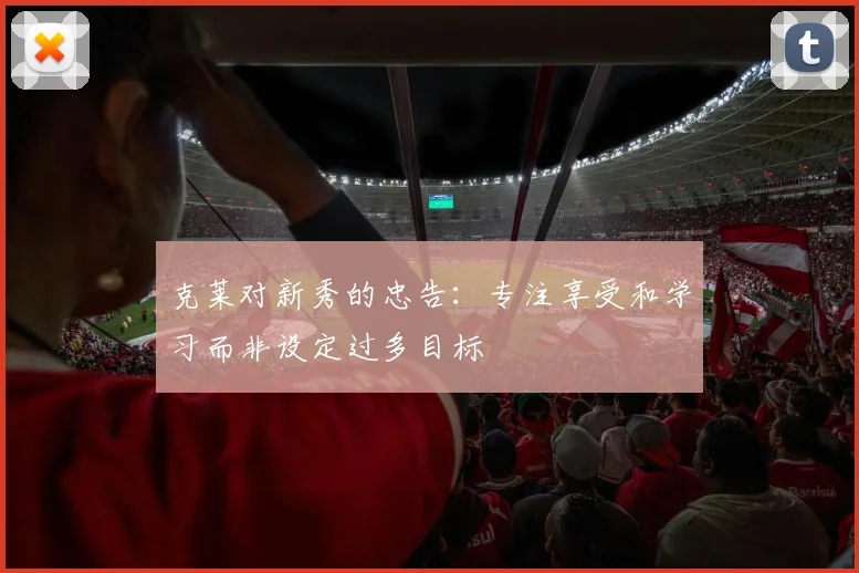 克莱对新秀的忠告：专注享受和学习而非设定过多目标