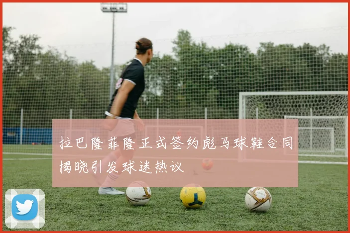 拉巴隆菲隆正式签约彪马球鞋合同揭晓引发球迷热议