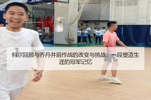 科尔回顾与乔丹并肩作战的改变与挑战：一段塑造生涯的冠军记忆